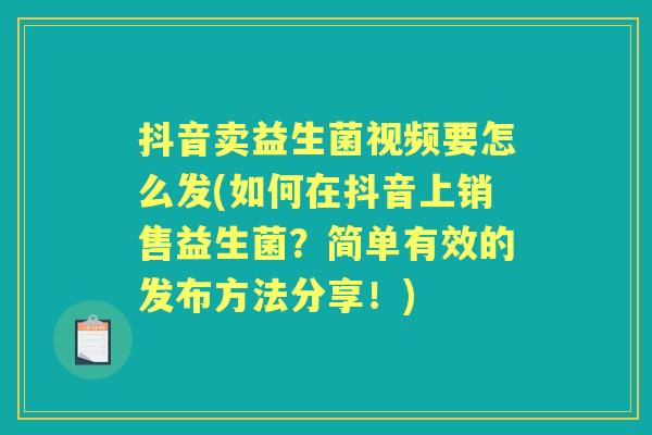 抖音卖益生菌视频要怎么发(如何在抖音上销售益生菌？简单有效的发布方法分享！)