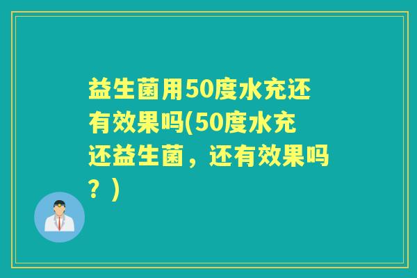 益生菌用50度水充还有效果吗(50度水充还益生菌，还有效果吗？)