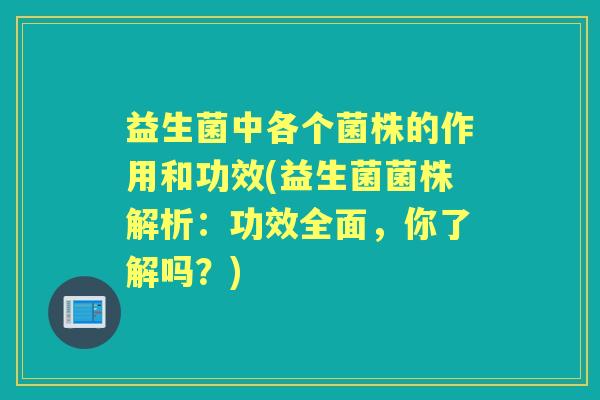 益生菌中各个菌株的作用和功效(益生菌菌株解析：功效全面，你了解吗？)