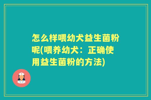 怎么样喂幼犬益生菌粉呢(喂养幼犬：正确使用益生菌粉的方法)