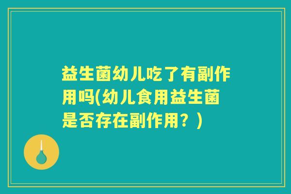 益生菌幼儿吃了有副作用吗(幼儿食用益生菌是否存在副作用？)