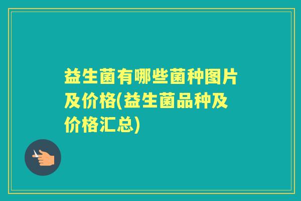 益生菌有哪些菌种图片及价格(益生菌品种及价格汇总)