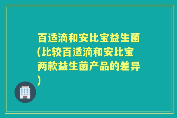 百适滴和安比宝益生菌(比较百适滴和安比宝两款益生菌产品的差异)