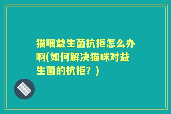 猫喂益生菌抗拒怎么办啊(如何解决猫咪对益生菌的抗拒？)
