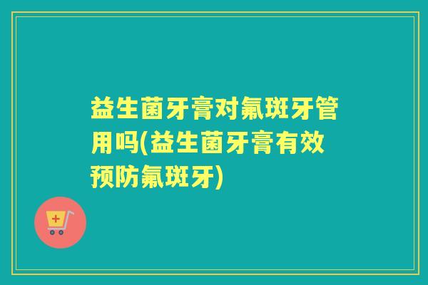 益生菌牙膏对氟斑牙管用吗(益生菌牙膏有效氟斑牙)