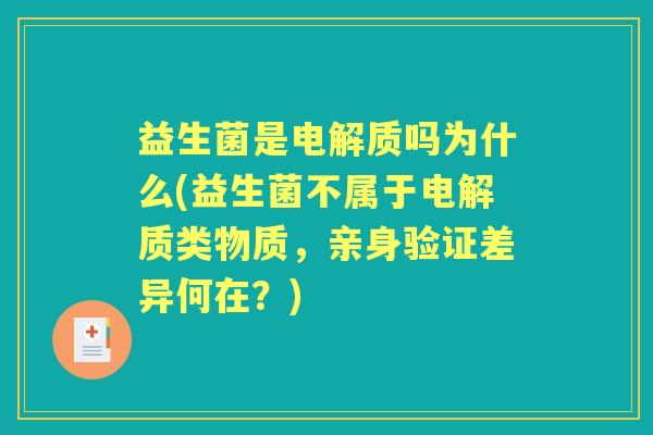 益生菌是电解质吗为什么(益生菌不属于电解质类物质，亲身验证差异何在？)