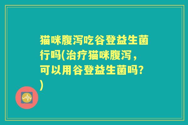 猫咪吃谷登益生菌行吗(猫咪，可以用谷登益生菌吗？)
