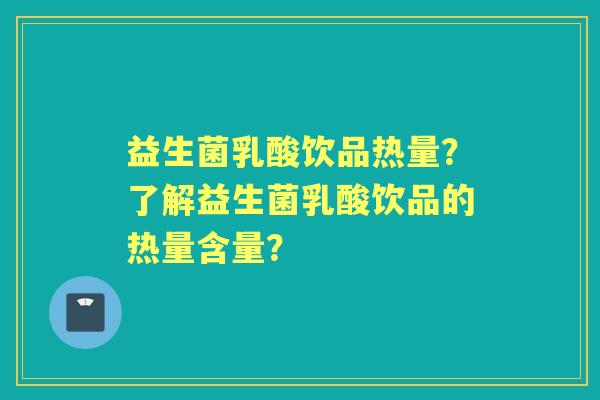益生菌乳酸饮品热量？了解益生菌乳酸饮品的热量含量？