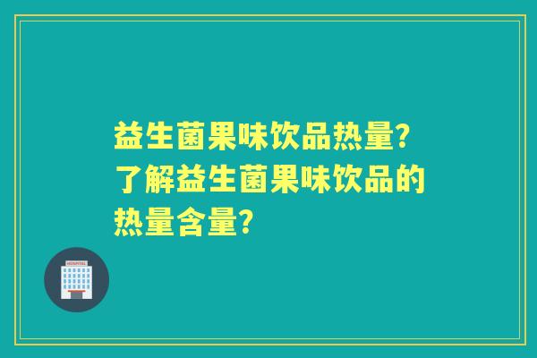 益生菌果味饮品热量？了解益生菌果味饮品的热量含量？