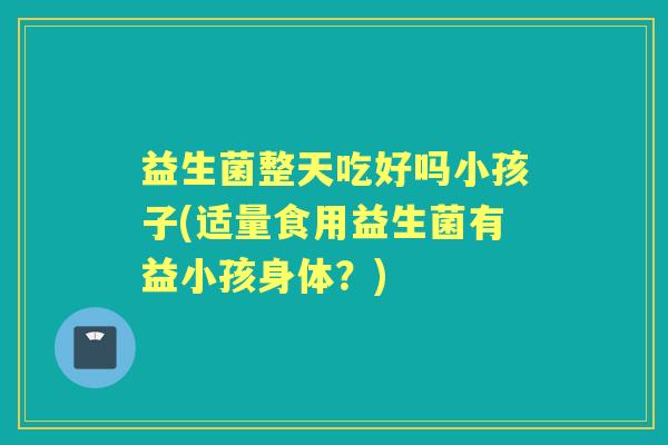 益生菌整天吃好吗小孩子(适量食用益生菌有益小孩身体？)