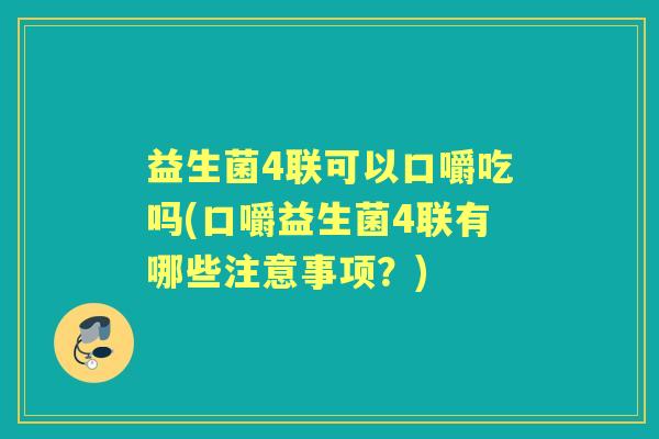 益生菌4联可以口嚼吃吗(口嚼益生菌4联有哪些注意事项？)