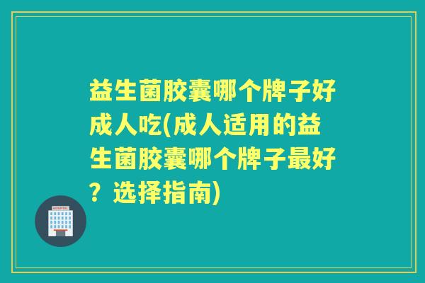 益生菌胶囊哪个牌子好成人吃(成人适用的益生菌胶囊哪个牌子好？选择指南)