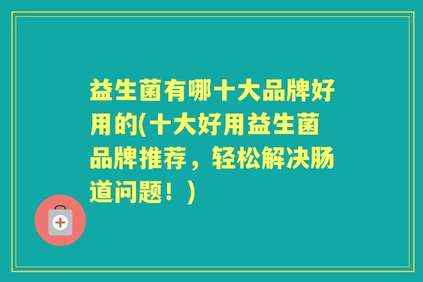益生菌有哪十大品牌好用的(十大好用益生菌品牌推荐，轻松解决肠道问题！)