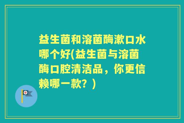 益生菌和溶菌酶漱口水哪个好(益生菌与溶菌酶口腔清洁品,你更信赖哪一款?) 益生菌和溶菌酶漱口水哪个好(益生菌与溶菌酶口腔清洁品,你更信赖哪一款?)