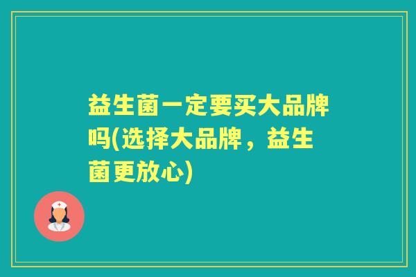 益生菌一定要买大品牌吗(选择大品牌，益生菌更放心)