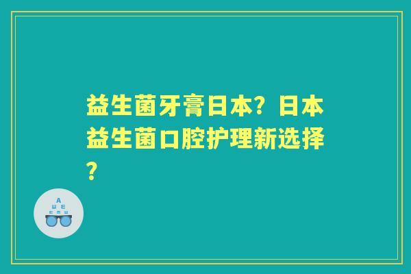 益生菌牙膏日本？日本益生菌口腔护理新选择？