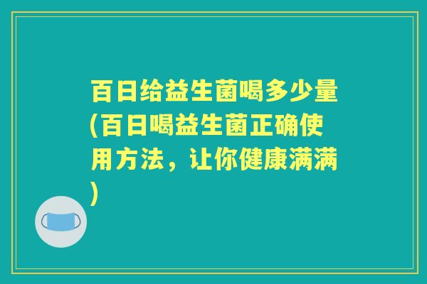 百日给益生菌喝多少量(百日喝益生菌正确使用方法，让你健康满满)