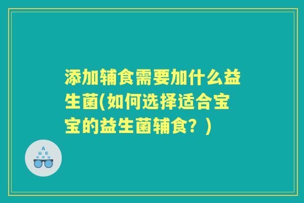 添加辅食需要加什么益生菌(如何选择适合宝宝的益生菌辅食？)