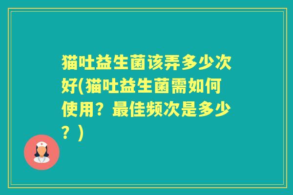 猫吐益生菌该弄多少次好(猫吐益生菌需如何使用？佳频次是多少？)
