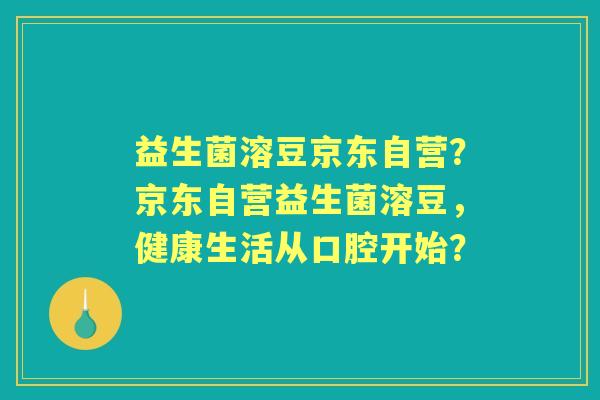益生菌溶豆京东自营？京东自营益生菌溶豆，健康生活从口腔开始？
