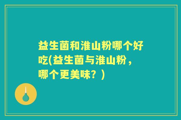 益生菌和淮山粉哪个好吃(益生菌与淮山粉，哪个更美味？)