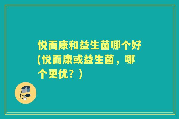 悦而康和益生菌哪个好(悦而康或益生菌，哪个更优？)