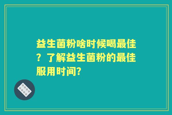 益生菌粉啥时候喝佳？了解益生菌粉的佳服用时间？