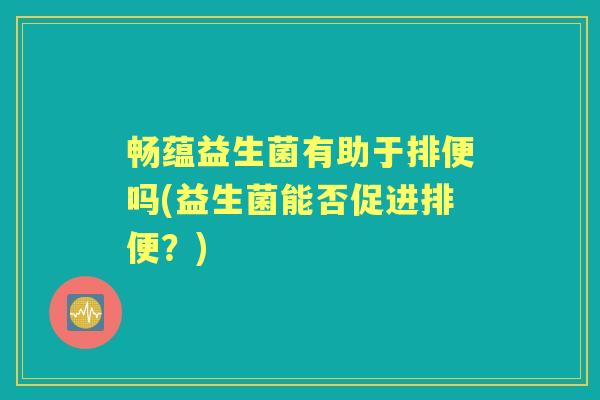 畅蕴益生菌有助于排便吗(益生菌能否促进排便？)