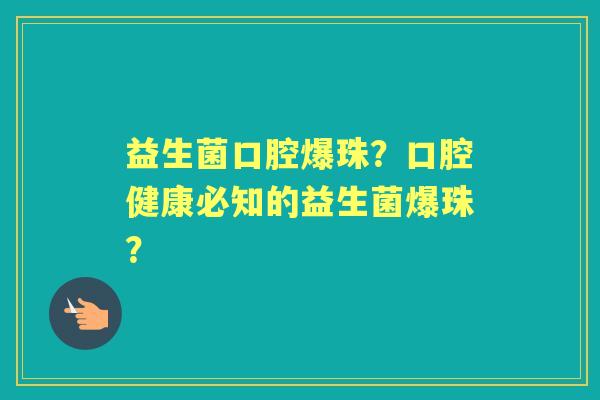 益生菌口腔爆珠？口腔健康必知的益生菌爆珠？