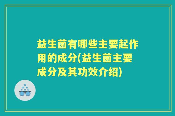 益生菌有哪些主要起作用的成分(益生菌主要成分及其功效介绍)