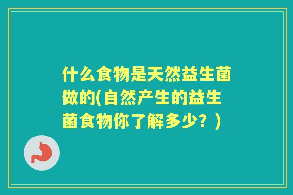 什么食物是天然益生菌做的(自然产生的益生菌食物你了解多少？)