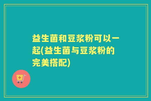 益生菌和豆浆粉可以一起(益生菌与豆浆粉的完美搭配)