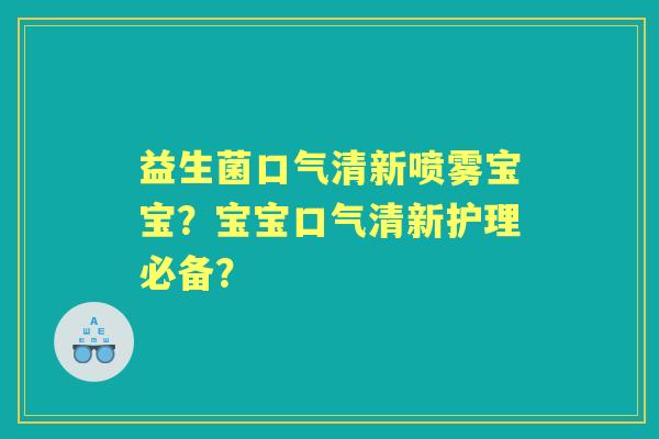益生菌口气清新喷雾宝宝？宝宝口气清新护理必备？