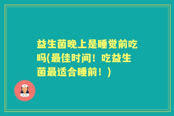 益生菌晚上是睡觉前吃吗(佳时间！吃益生菌适合睡前！)