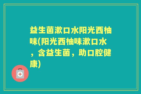 益生菌漱口水阳光西柚味(阳光西柚味漱口水，含益生菌，助口腔健康)
