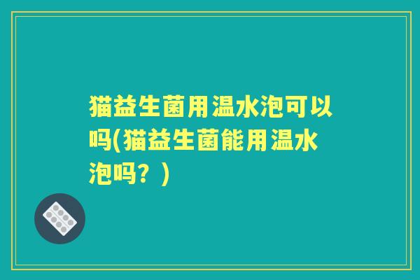 猫益生菌用温水泡可以吗(猫益生菌能用温水泡吗？)