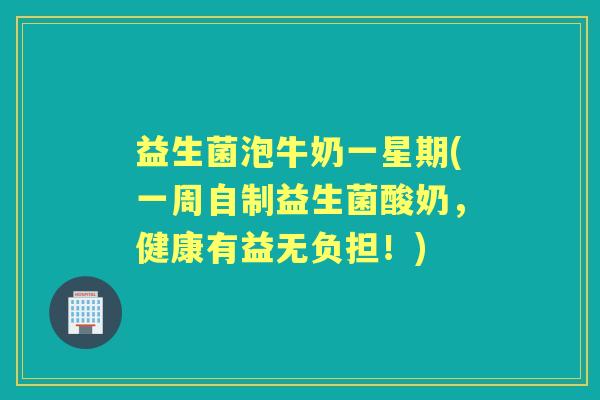 益生菌泡牛奶一星期(一周自制益生菌酸奶，健康有益无负担！)