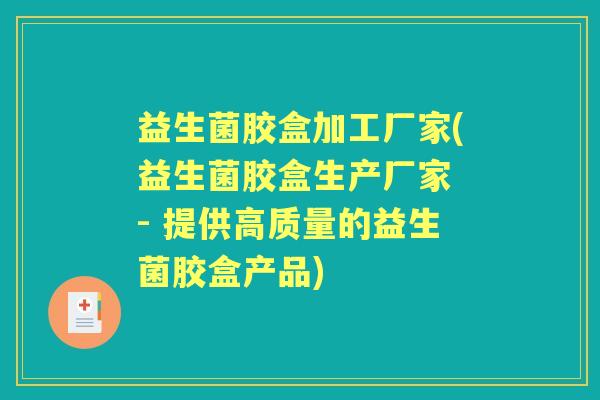 益生菌胶盒加工厂家(益生菌胶盒生产厂家 - 提供高质量的益生菌胶盒产品) 益生菌胶盒加工厂家(益生菌胶盒生产厂家 - 提供高质量的益生菌胶盒产品)