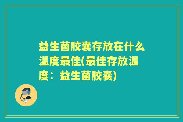 益生菌胶囊存放在什么温度佳(佳存放温度：益生菌胶囊)