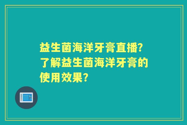 益生菌海洋牙膏直播？了解益生菌海洋牙膏的使用效果？