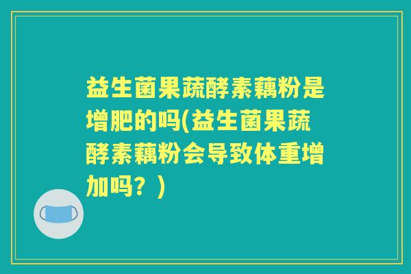 益生菌果蔬酵素藕粉是增肥的吗(益生菌果蔬酵素藕粉会导致体重增加吗？)