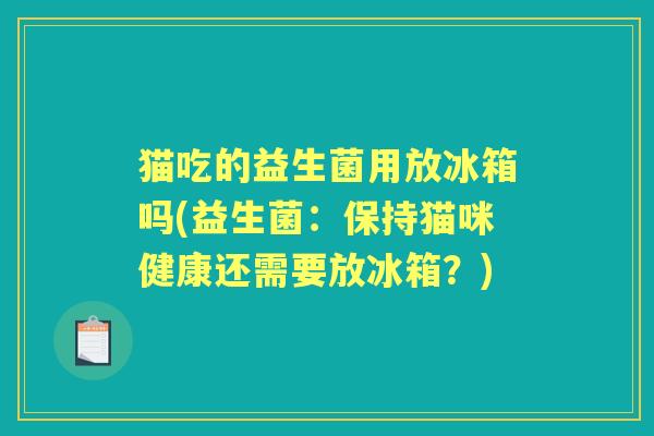猫吃的益生菌用放冰箱吗(益生菌：保持猫咪健康还需要放冰箱？)