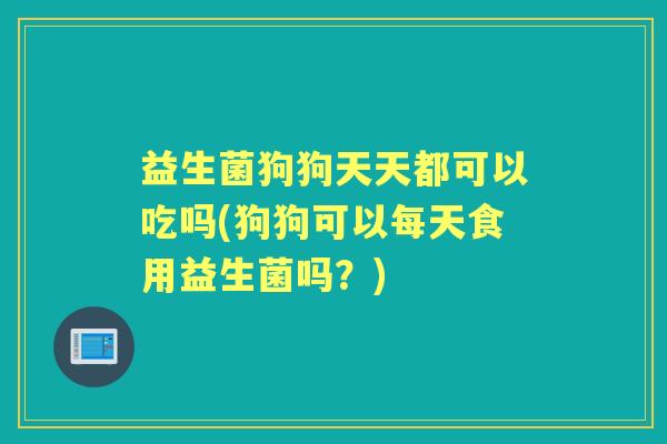 益生菌狗狗天天都可以吃吗(狗狗可以每天食用益生菌吗？)