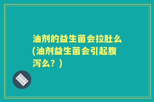 油剂的益生菌会拉肚么(油剂益生菌会引起么?) 油剂的益生菌会拉肚么(油剂益生菌会引起么?)