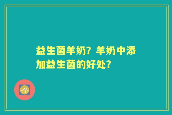益生菌羊奶？羊奶中添加益生菌的好处？
