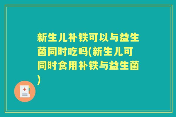 新生儿补铁可以与益生菌同时吃吗(新生儿可同时食用补铁与益生菌)