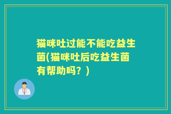 猫咪吐过能不能吃益生菌(猫咪吐后吃益生菌有帮助吗？)