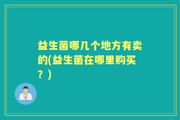 益生菌哪几个地方有卖的(益生菌在哪里购买？)
