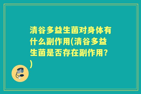 清谷多益生菌对身体有什么副作用(清谷多益生菌是否存在副作用？)