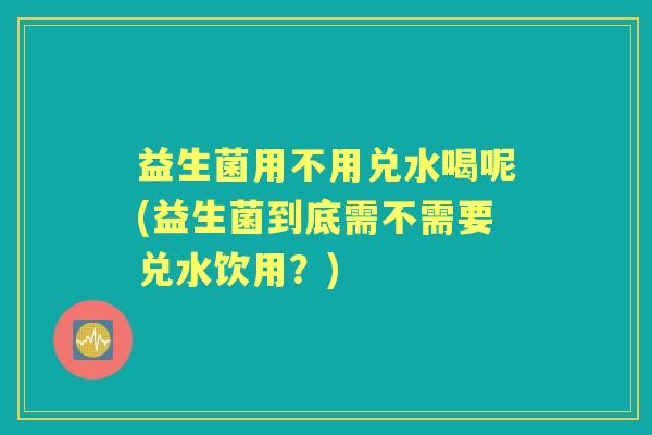 益生菌用不用兑水喝呢(益生菌到底需不需要兑水饮用？)